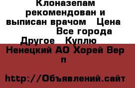 Клоназепам,рекомендован и выписан врачом › Цена ­ 400-500 - Все города Другое » Куплю   . Ненецкий АО,Хорей-Вер п.